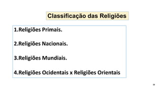Classificação das Religiões
16
1.Religiões Primais.
2.Religiões Nacionais.
3.Religiões Mundiais.
4.Religiões Ocidentais x Religiões Orientais
 