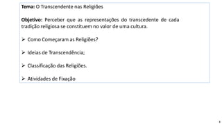 Tema: O Transcendente nas Religiões
Objetivo: Perceber que as representações do transcedente de cada
tradição religiosa se constituem no valor de uma cultura.
 Como Começaram as Religiões?
 Ideias de Transcendência;
 Classificação das Religiões.
 Atividades de Fixação
3
 