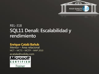 REL-318
SQL11 Denali: Escalabilidad y
rendimiento
Enrique Catalá Bañuls
Mentor – Área relacional
MCT – MCTS – MCITP – MAP 2010
ecatala@solidq.com
 
