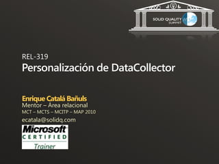 REL-319
Personalización de DataCollector

Enrique Catalá Bañuls
Mentor – Área relacional
MCT – MCTS – MCITP – MAP 2010
ecatala@solidq.com
 