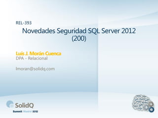 Novedades Seguridad SQL Server 2012
(200)
Luís J. Morán Cuenca
REL-393
DPA - Relacional
lmoran@solidq.com
 