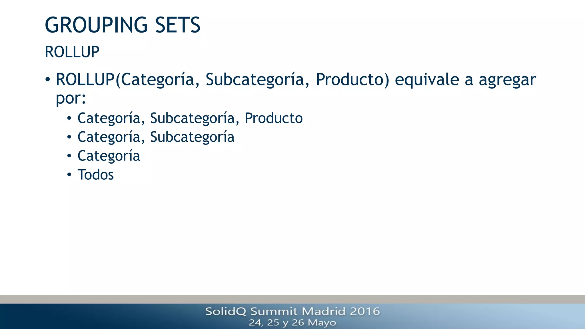 GROUPING SETS
• ROLLUP(Categoría, Subcategoría, Producto) equivale a agregar
por:
• Categoría, Subcategoría, Producto
• Categoría, Subcategoría
• Categoría
• Todos
ROLLUP
 