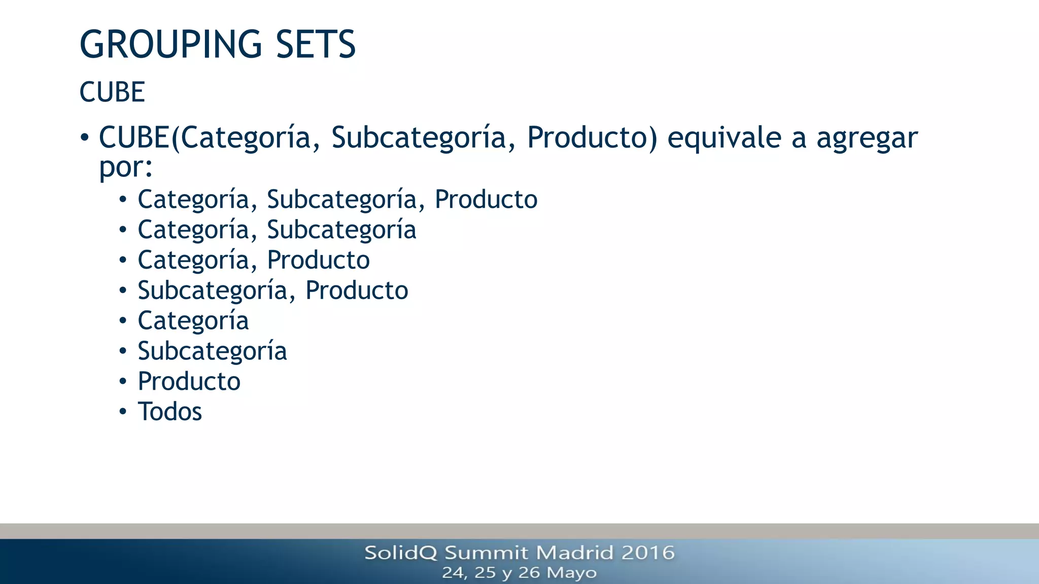 GROUPING SETS
• CUBE(Categoría, Subcategoría, Producto) equivale a agregar
por:
• Categoría, Subcategoría, Producto
• Categoría, Subcategoría
• Categoría, Producto
• Subcategoría, Producto
• Categoría
• Subcategoría
• Producto
• Todos
CUBE
 