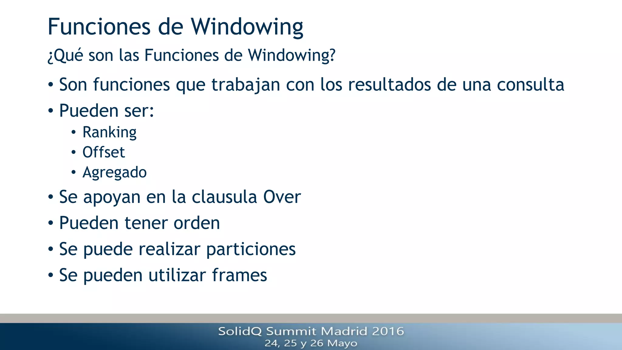 Funciones de Windowing
• Son funciones que trabajan con los resultados de una consulta
• Pueden ser:
• Ranking
• Offset
• Agregado
• Se apoyan en la clausula Over
• Pueden tener orden
• Se puede realizar particiones
• Se pueden utilizar frames
¿Qué son las Funciones de Windowing?
 