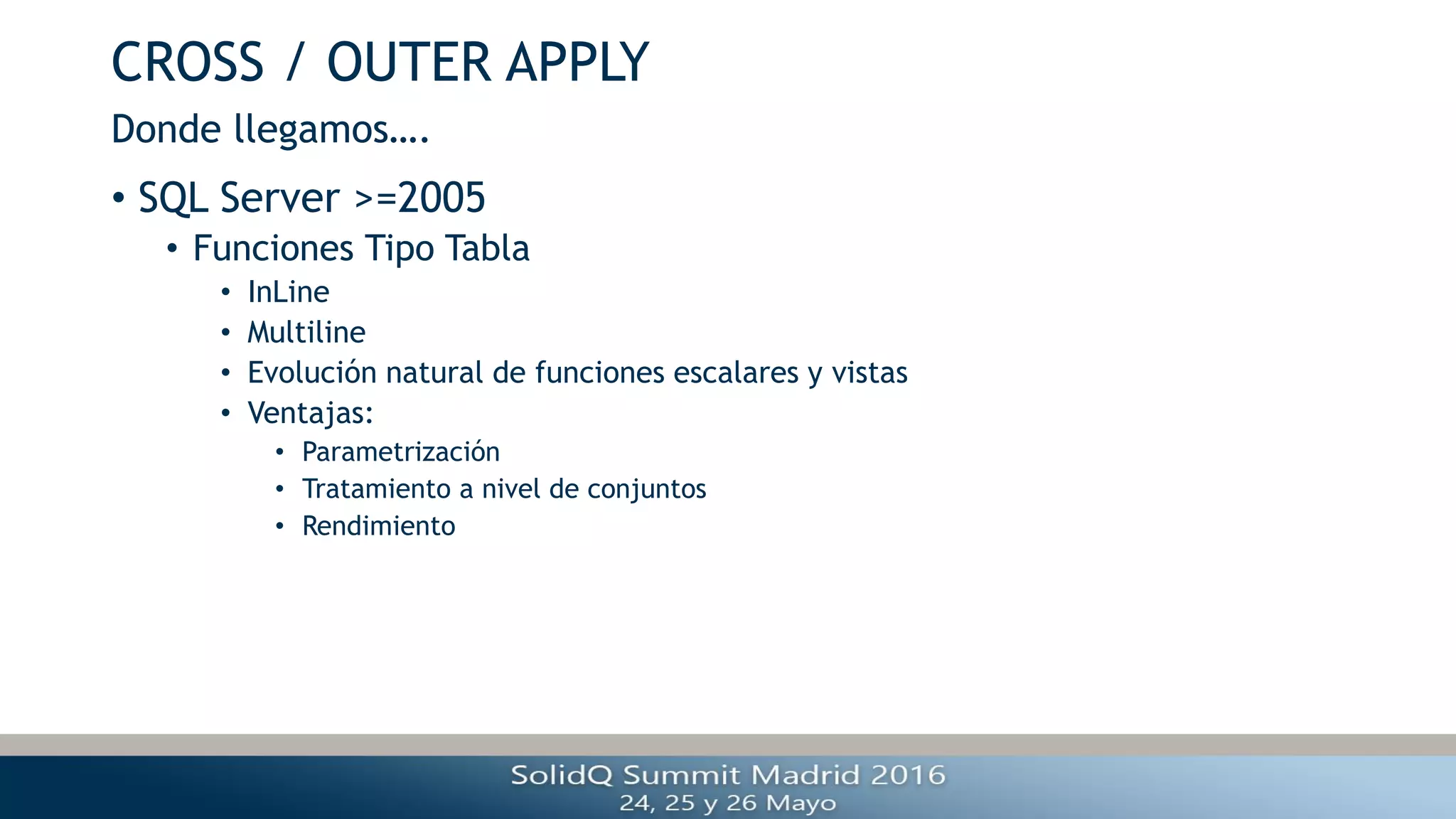CROSS / OUTER APPLY
• SQL Server >=2005
• Funciones Tipo Tabla
• InLine
• Multiline
• Evolución natural de funciones escalares y vistas
• Ventajas:
• Parametrización
• Tratamiento a nivel de conjuntos
• Rendimiento
Donde llegamos….
 
