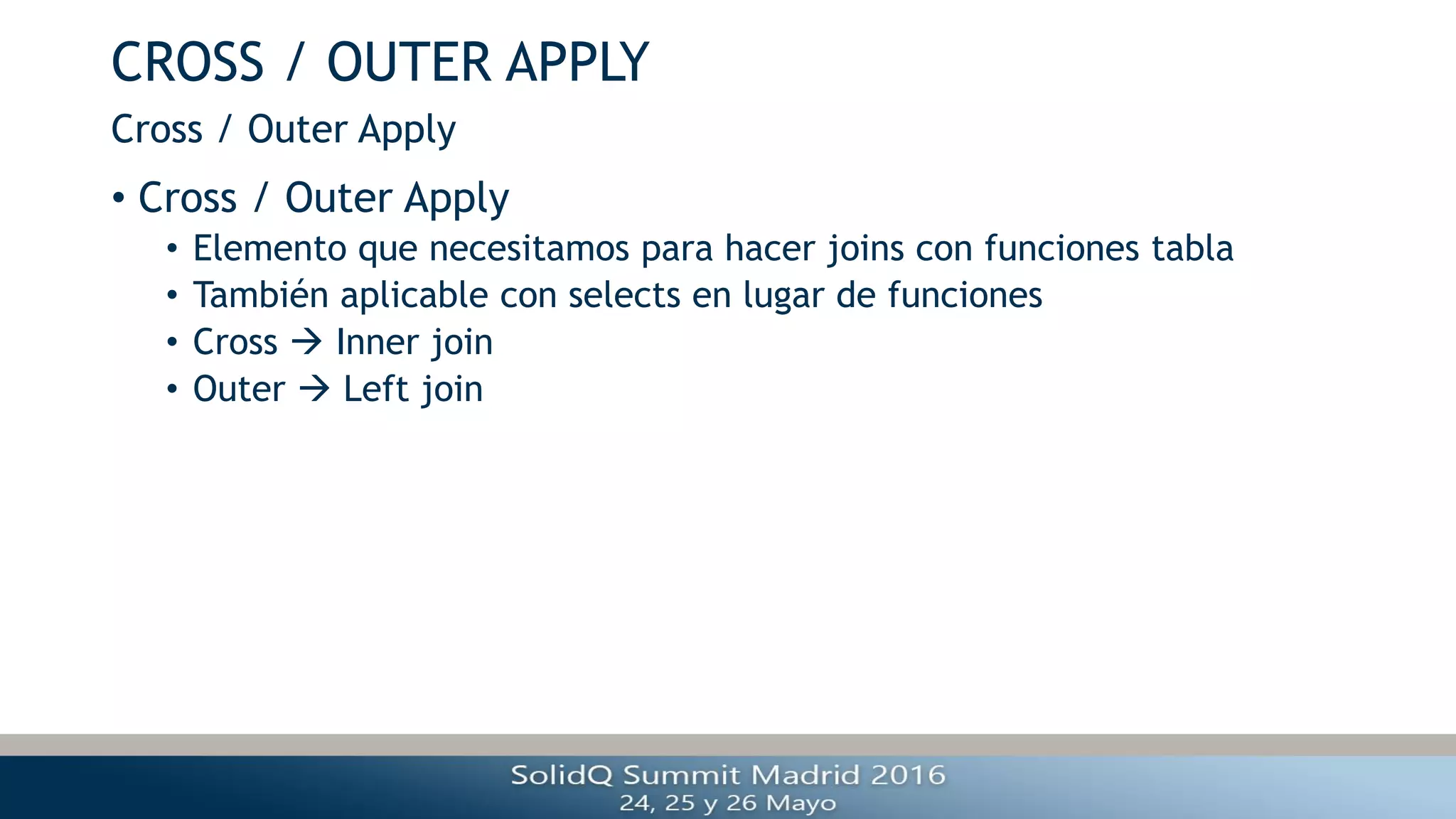 CROSS / OUTER APPLY
• Cross / Outer Apply
• Elemento que necesitamos para hacer joins con funciones tabla
• También aplicable con selects en lugar de funciones
• Cross  Inner join
• Outer  Left join
Cross / Outer Apply
 