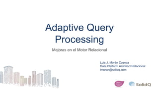 Adaptive Query
Processing
Mejoras en el Motor Relacional
Luis J. Morán Cuenca
Data Platform Architect Relacional
lmoran@solidq.com
 