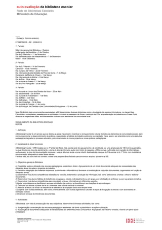 --------
. Outras (v. Domínio anterior).

EFEMÉRIDES – BE - 2009/2010

1º Período:

Mês Internacional da Biblioteca – Outubro
Implantação da República – 5 de Outubro
Dia de S. Martinho – 11 de Novembro
Dia da Restauração da Independência – 1 de Dezembro
Natal – 18 de Dezembro

2º Período:

Dia de S. Valentim – 14 de Fevereiro
Carnaval – 16 de Fevereiro
Dia Europeu da Vítima – 22 de Fevereiro
Dia Internacional pela Abolição da Pena de Morte – 1 de Março
Centenário da Morte de Chopin – 1 de Março
Dia Internacional da Mulher – 8 de Março
Dia do Pai – 19 de Março
Dia Mundial da Poesia – 21 de Março
Dia do Livro Português – 26 de Março

3º Período:

Dia Mundial do Livro e dos Direitos de Autor – 23 de Abril
Dia da Liberdade – 25 de Abril
Dia Mundial do Trabalhador – 1 de Maio
Dia da Mãe – 2 de Maio
Dia da Espiga – 13 de Maio
Dia das Vocações – 14 de Maio
Dia Mundial da Criança – 1 de Junho
Dia de Portugal, de Camões e das Comunidades Portuguesas – 10 de Junho


Nota: No âmbito das comemorações assinaladas, a BE desenvolveu diversas dinâmicas como a divulgação de registos informativos, no placard das
Efemérides, curiosidades, passatempos e actividades, incluindo a passagem de filmes, a audição de CDs, a apresentação de trabalhos em Power Point
alusivos às respectivas datas, tertúlias/sessões culturais com elementos da comunidade local.


REGULAMENTO DA BIBLIOTECA ESCOLAR
BE/CRE


1 - Definição

A Biblioteca Escolar é um serviço que se destina a apoiar, favorecer e incentivar o enriquecimento cultural de todos os elementos da comunidade escolar, bem
como proporcionar o desenvolvimento de práticas, capacidades e hábitos de trabalho autónomo ou orientado. Deve, assim, ser entendida como uma estrutura
pedagógica integrada no processo educativo, pólo dinamizador de novos projectos e novas práticas pedagógicas.


2 - Localização e áreas funcionais

A Biblioteca Escolar / CRE localiza-se no 1º andar do Bloco A da escola sede do agrupamento e é constituída por uma ampla sala de 130 metros quadrados,
na qual funciona a zona de atendimento, a zona de leitura informal e audio (com leitor de cassetes e CDs), zonas multimedia (com secção de informática e
audiovisuais), a zona de documentação impressa / sala de leitura e ainda a zona infantil, destinada às crianças do Pré-escolar e do 1º Ciclo, com mobiliário e
documentação adequados a estas faixas etárias.
Frente a esta, do outro lado do corredor, existe uma pequena área fechada para arrumos e arquivo, que serve a B.E.


3 - Objectivos gerais da Biblioteca

a) Possibilitar a plena utilização dos recursos pedagógicos existentes e dotar o Agrupamento de um fundo documental adequado às necessidades das
diferentes áreas do saber e projectos de trabalho.
b) Permitir a integração dos materiais impressos, audiovisuais e informáticos e favorecer a constituição de conjuntos documentais, organizados em função de
diferentes temas.
c) Desenvolver nos alunos competências baseadas na consulta, tratamento e produção de informação, tais como: seleccionar, analisar, criticar e elaborar
documentos.
d) Desenvolver nos alunos hábitos de trabalho de pesquisa ou estudo, individualmente ou em grupo, por solicitação do professor ou por sua própria iniciativa.
e) Desenvolver nos alunos competências para reproduzir sínteses informativas em diferentes suportes.
f) Ajudar os professores a planificarem as suas actividades de ensino e a diversificarem as situações de aprendizagem.
g) Estimular nos alunos o prazer de ler e o interesse pela cultura nacional e universal.
h) Associar a leitura, os livros e a frequência de bibliotecas à ocupação lúdica dos tempos livres.
i) Cooperar com outras bibliotecas, bem como, eventualmente, com outros organismos culturais de apoio à divulgação da leitura e com actividades de
animação cultural.
j) Dinamizar serviços de itinerâncias documentais.


4 - Actividades

A Biblioteca, com vista à prossecução dos seus objectivos, desenvolverá diversas actividades, tais como:

a) A organização e manutenção dos recursos pedagógicos existentes, de forma a possibilitar a sua plena utilização.
b) A aquisição de documentos adequados às necessidades das diferentes áreas curriculares e de projectos de trabalho variados, visando um pleno apoio
pedagógico.


  Relatório de auto-avaliação
  1007156 Escola Básica dos 2.º e 3.º Ciclos do Dr. Bissaya Barreto
  2010/10/07 13:41:48
  11/72
 
