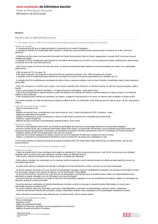 Secção B

Domínio A. Apoio ao desenvolvimento curricular

A.1. Articulação curricular da BE com as estruturas de coordenação educativa e supervisão pedagógica e os docentes

Relatório de avaliação
. A Coordenadora da BE teve um papel participativo e colaborativo em Conselho Pedagógico.
. A utilização da Biblioteca foi rentabilizada pelos docentes no âmbito das suas actividades lectivas, desenvolvidas em parceria com a BE ou de forma
autónoma.

. A Biblioteca contribuiu para o enriquecimento do trabalho de Estudo Acompanhado/ Apoio ao Estudo, assegurando a inclusão da BE e dos seus recursos
naquelas actividades.
. A utilização da BE foi rentabilizada pelos docentes em actividades relacionadas com as ACNC ou outros projectos de carácter multidisciplinar, desenvolvidos
em parceria com a BE ou de forma autónoma.

. A BE procurou apoiar, em termos de fundo documental, os Apoios Educativos/Educação Especial e promove actividades que contam com a participação
destes alunos.

. A BE faz parte do PTE e do plano TIC.
. A BE apoiou e articulou com docentes no desenvolvimento de programas e projectos: PNL, PAM, Educação para a Saúde.
. A utilização da BE foi rentabilizada pelos docentes em actividades curriculares e formativas relacionadas com a utilização das TIC.

. A utilização da BE foi rentabilizada em actividades de estudo, leitura e pesquisa orientada, Aulas de Apoio Educativo, Substituição, jogos e filmes educativos,
entre outras.

. A BE criou e dinamizou o «Cantinho das Línguas», com diversos materiais lúdico-didácticos, em diversos suportes, de apoio às línguas portuguesa, inglês e
francês.
. Houve a preocupação de distribuir dicionários – de língua portuguesa e estrangeira – pelas salas de aula.
. A BE produziu/disponibilizou materiais didácticos, guiões de pesquisa e de produção de trabalhos, dossiês temáticos e de apoio ao estudo, com fichas de
trabalho e outros materiais.
. Foram divulgados estes materiais em exposições, em boletins, na página do Agrupamento (e, em breve, os mesmos serão divulgados no blogue da BE).

*Tem havido interesse, por parte dos elementos da equipa de trabalho da BE, em implementar novas dinâmicas que, por falta de tempo, não tem sido possível
realizar.

Evidências que fundamentam o relatório
. Plano de Actividades da BE.
. Actas.
. Registos de saída de livros, nomeadamente, para sala de aula (ex. livros - Estudo Acompanhado (PNL); dicionários - salas).
. Registo de material/fundo documental.
. Registos de frequência por parte de professores e alunos (muitas vezes em grupo/turma) e utilização dos recursos da BE.
. Relatórios, registos fotográficos…
. Materiais de apoio produzidos e disponibilizados (dossiês temáticos, entre outros).

Acções para melhoria
. Promover a participação periódica da BE nas reuniões de planificação das estruturas de coordenação educativa e de supervisão pedagógica.
. Promover reuniões da BE com os docentes responsáveis pelas ACND (Áreas Curriculares Não Disciplinares), com os docentes responsáveis pelos SAE
(Serviços de Apoios Especializados e Educativos), coordenadores de projectos, docentes associados ao plano OTE (Ocupação dos Tempos Escolares).
. Organizar acções informais de formação sobre a BE junto dos docentes.
. Apresentar aos docentes sugestões de trabalho conjunto em torno do tratamento de diferentes unidades de ensino ou temas.
. Integrar o coordenador da equipa/professor bibliotecário da BE na Equipa PTE, de acordo com a legislação em vigor.

(*Tem havido interesse, por parte dos elementos da equipa de trabalho da BE, em implementar novas dinâmicas que, por falta de tempo, não tem sido
possível realizar.)

A.2. Promoção das literacias da informação, tecnológica e digital

Relatório de avaliação
. O plano de trabalho da BE incluiu actividades de formação de utilizadores (2º Ciclo) no sentido de promover o valor da BE, motivar para a sua utilização,
esclarecer sobre as formas como está organizada e ensinar a utilizar os diferentes serviços.
. A BE produziu materiais informativos e/ou lúdicos de apoio à formação dos utilizadores.

. A BE produziu e divulgou, em colaboração com os docentes, guiões de pesquisa e outros materiais de apoio ao trabalho de exploração dos recursos de
informação pelos alunos.

. A equipa da BE apoiou os utilizadores na selecção e utilização de recursos electrónicos e media, de acordo com as suas necessidades.

. Os alunos utilizaram, de acordo com o seu ano/ciclo de escolaridade, linguagens, suportes, modalidades de recepção e de produção de informação e formas
de comunicação variados, entre os quais se destaca o uso de ferramentas e media digitais.
. Os alunos demonstraram, de acordo com o seu ano/ciclo de escolaridade, compreensão sobre os problemas éticos, legais e de responsabilidade social
associados ao acesso, avaliação e uso da informação e das novas tecnologias.
. Os alunos revelaram, em cada ano e ao longo de cada ciclo de escolaridade, progressos no uso de competências tecnológicas, digitais e de informação nas
diferentes disciplinas e áreas curriculares.

. Os alunos aplicaram modalidades de trabalho diversificadas (individual, a pares ou em grupo) e realizaram tarefas diferenciadas, de acordo com a
estruturação espacial e funcional da BE.
. Os alunos revelaram valores de cooperação, autonomia e responsabilidade, conformes a uma aprendizagem autónoma, activa e colaborativa.
. Os alunos demonstraram atitudes de curiosidade, iniciativa, criatividade e reflexão crítica, necessárias a uma aprendizagem baseada em recursos.

. Houve interesse em implementar novas dinâmicas que, por falta de tempo, não foi possível realizar.

Evidências que fundamentam o relatório
. Plano de Actividades.
. Regimento da BE.
. Registo de projectos/actividades.
. Registos de frequência, requisição e uso dos equipamentos e documentos.
. Materiais de apoio produzidos e divulgados.

  Relatório de auto-avaliação
  1007156 Escola Básica dos 2.º e 3.º Ciclos do Dr. Bissaya Barreto
  2010/10/07 13:41:48
  18/72
 