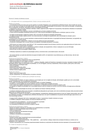 Domínio D. Gestão da biblioteca escolar

D.1. Articulação da BE com a escola/agrupamento. Acesso e serviços prestados pela BE.

Relatório de avaliação
. A Coordenadora da BE já há vários anos que tem assento no Conselho Pedagógico como representante da Biblioteca Escolar. Este Conselho tem servido
como um dos meios de difusão de informação (da BE), como pólo de discussão e apresentação de documentos e como ponte de articulação, nomeadamente,
com os professores, educadoras, Associação de Pais e Encarregados de Educação.
. O Regulamento Interno da Escola contempla a definição, missão e objectivos da BE, Regime de Funcionamento, Recrutamento e Mandato do Coordenador
da Biblioteca, Organização e Gestão.
. A BE tem adequado os seus objectivos, recursos e actividades aos currículos e projectos da Escola.
. O Plano Anual de Actividades da Biblioteca articula-se com o Plano Anual de Actividades do Agrupamento e contempla o apoio ao currículo.

. Os órgãos de administração e gestão têm apoiado a BE e procurado dar resposta às solicitações apresentadas.
. Os órgãos de administração e gestão atribuem uma verba anual para a renovação de equipamentos, para a actualização da colecção e para o
funcionamento da BE.
. A Escola encara a BE como um recurso importante no desenvolvimento do gosto pela leitura, na aquisição das literacias fundamentais, na progressão nas
aprendizagens e no sucesso escolar.
. Os docentes valorizam o papel da BE e integram-na nas suas práticas de ensino-aprendizagem.
. A Escola tem contemplado a BE e os seus recursos nos projectos e actividades educativas e curriculares.

. A BE funciona num horário contínuo, das 8:40h às 17:15h, encontrando-se aberta à hora do almoço, de forma a ser usada pelos alunos em horário extra-
lectivo, como recurso e local de lazer e de trabalho.
. A BE tem procurado sempre apoiar os utilizadores no acesso à colecção, aos equipamentos, à leitura, à pesquisa e ao uso da informação.
. A BE desenvolve projectos com a escola/agrupamento.
. A BE tem sido um centro de animação e difusão cultural.

. A Biblioteca implementa um sistema de autoavaliação contínuo, envolvendo toda a comunidade escolar e não escolar.


. Tem havido interesse, por parte dos elementos da equipa de trabalho da BE, em implementar novas dinâmicas que, por falta de tempo, não tem sido
possível realizar.

Evidências que fundamentam o relatório
. Regimento da Biblioteca e Regulamento Interno do Agrupamento.
. Registo de reuniões (Livro dos Cargos) e contactos.
. Actas (de Departamento, de Conselhos de Turma…), relatórios, fotografias, registos de frequência e requisição de recursos, requisição do espaço da BE para
actividades lectivas, registo de dinamização de actividades, no Livro de Registos, brochuras, desdobráveis, fichas de trabalho, power points, entre outras…
. Dados estatísticos de utilização da BE.
. Caixa de sugestões.
. Questionários aos docentes (QD3).
. Outros questionários, registos de observação.
. Grelhas e fichas de registos da BE.

Acções para melhoria
. Alargar o grupo dos Amigos da BE.
. Articular mais/planificar com departamentos curriculares e docentes.

D.2. Condições humanas e materiais para a prestação dos serviços.

Relatório de avaliação
. Foi desenvolvido um trabalho com base na abertura e comunicação quer com os órgãos de direcção, administração e gestão quer com a comunidade
escolar, nomeadamente, com os professores e educadoras.
. É de registar uma participação efectiva da Coordenadora da BE no Conselho Pedagógico.
. Procedeu-se a uma boa gestão dos recursos materiais, de forma a integrar estes no trabalho da Escola.
. Foram criadas boas relações interpessoais entre a Coordenadora e os restantes elementos da equipa de trabalho da BE.
. Foi realizado um trabalho de articulação com a comunidade escolar (e não só), de apoio ao currículo e de forma a facultar a formação para as diferentes
literacias.
. Foi implementada a autoavaliação dos serviços, com o objectivo de introduzir melhorias contínuas.

. A professora bibliotecária afecta possui formação e competências adequadas às suas funções, bem como os elementos da equipa; estes procuraram sempre
desenvolver um trabalho de apoio aos alunos.
. É desenvolvido um trabalho em articulação com outras bibliotecas, nomeadamente, bibliotecas pertencentes ao Grupo de Trabalho Interconcelhio, bem como
com bibliotecas municipais, com destaque para a Biblioteca Municipal local, com quem foi estabelecida uma parceria; esta faculta algum apoio técnico e ao
nível da promoção da leitura.

. O espaço da BE é adequado, bem como a organização do mesmo, o qual permite o trabalho individual e em grupo.
. O mobiliário é adequado, embora escasso, em termos de estantes para livros.

. Os equipamentos são satisfatórios – em termos de qualidade e quantidade.
. O número de computadores tem se revelado insuficiente.
. Os computadores da Biblioteca encontram-se ligados à Internet.

Evidências que fundamentam o relatório
. Registos de trabalhos realizados em articulação com os departamentos e os docentes.
. Registos de dinâmicas/actividades desenvolvidas pela BE.
. Horário da equipa da BE.
. Currículos profissionais dos elementos da equipa.
. Registos de observação.
. Inventários e levantamento de necessidades.

Acções para melhoria
. Substituir/consertar algum equipamento que se encontra danificado.
. Adquirir mais computadores para a BE.
. Recorrer a diferentes tipos de ferramentas – Web, plataformas… - para incentivar o diálogo e desenvolver processos formativos ou criativos com os
utilizadores e com o agrupamento.
. Planificar conjuntamente com os docentes projectos/actividades inerentes ao cumprimento dos diferentes domínios implicados no funcionamento da BE.

D.3. Gestão da colecção/da informação.

  Relatório de auto-avaliação
  1007156 Escola Básica dos 2.º e 3.º Ciclos do Dr. Bissaya Barreto
  2010/10/07 13:41:48
  20/72
 