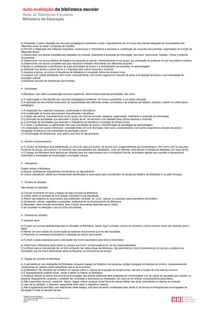a) Possibilitar a plena utilização dos recursos pedagógicos existentes e dotar o Agrupamento de um fundo documental adequado às necessidades das
diferentes áreas do saber e projectos de trabalho.
b) Permitir a integração dos materiais impressos, audiovisuais e informáticos e favorecer a constituição de conjuntos documentais, organizados em função de
diferentes temas.
c) Desenvolver nos alunos competências baseadas na consulta, tratamento e produção de informação, tais como: seleccionar, analisar, criticar e elaborar
documentos.
d) Desenvolver nos alunos hábitos de trabalho de pesquisa ou estudo, individualmente ou em grupo, por solicitação do professor ou por sua própria iniciativa.
e) Desenvolver nos alunos competências para reproduzir sínteses informativas em diferentes suportes.
f) Ajudar os professores a planificarem as suas actividades de ensino e a diversificarem as situações de aprendizagem.
g) Estimular nos alunos o prazer de ler e o interesse pela cultura nacional e universal.
h) Associar a leitura, os livros e a frequência de bibliotecas à ocupação lúdica dos tempos livres.
i) Cooperar com outras bibliotecas, bem como, eventualmente, com outros organismos culturais de apoio à divulgação da leitura e com actividades de
animação cultural.
j) Dinamizar serviços de itinerâncias documentais.


4 - Actividades

A Biblioteca, com vista à prossecução dos seus objectivos, desenvolverá diversas actividades, tais como:

a) A organização e manutenção dos recursos pedagógicos existentes, de forma a possibilitar a sua plena utilização.
b) A aquisição de documentos adequados às necessidades das diferentes áreas curriculares e de projectos de trabalho variados, visando um pleno apoio
pedagógico.

c) A integração dos materiais impressos, audiovisuais e informáticos.
d) A constituição de fundos documentais diversificados e temáticos.
e) O apoio aos alunos, individualmente ou em grupo, ao nível da consulta, pesquisa, organização, tratamento e produção da informação.
f) A promoção de actividades que estimulem o prazer de ler, de escrever e de interesse pela cultura nacional e universal.
g) A promoção de actividades que associem a frequência da biblioteca à ocupação de tempos livres.
h) O apoio a professores na planificação das suas actividades de ensino e diversificação de estratégias de aprendizagem.
i) A cooperação com outras bibliotecas, nomeadamente com a B. Municipal, bem como, eventualmente, com outros organismos culturais de apoio à
divulgação da leitura e com actividades de animação cultural.
j) A dinamização de itinerâncias, quer dentro quer fora do Agrupamento.


5 - Horário e funcionamento

a) O horário da Biblioteca será estabelecido no início de cada ano lectivo, de acordo com a disponibilidade de funcionamento, bem como com os recursos
humanos da escola, procurando ir ao encontro das necessidades dos utilizadores. Uma vez definido, será afixado à entrada da Biblioteca, em local visível.
b) O espaço da Biblioteca deve apenas ser utilizado para fins relacionados com o livro/leitura/ escrita, actividades ligadas aos suportes e equipamento
multimédia e actividades de dinamização e animação cultural.


6 - Utilizadores

Podem utilizar a Biblioteca:
a) Alunos, professores/ educadores e funcionários do Agrupamento.
b) Outros utilizadores, desde que devidamente identificados e autorizados pelo coordenador da equipa de trabalho da Biblioteca e/ ou pela Direcção.


7 - Direitos do utilizador

São direitos do utilizador:

a) Circular livremente em todo o espaço da sala principal da Biblioteca.
b) Utilizar todos os serviços de livre acesso colocados à sua disposição.
c) Retirar das estantes os documentos que pretendam consultar, ler, ouvir, visionar ou requisitar para empréstimo domiciliário.
d) Apresentar críticas, sugestões e propostas, relativamente ao funcionamento da Biblioteca.
e) Requisitar, para consulta domiciliária, todo o fundo documental destinado para o efeito.
f) Ser auxiliado na selecção e uso do fundo documental.


8 - Deveres do utilizador

O utilizador deve:

a) Cumprir as normas estabelecidas para a utilização da Biblioteca, desde, logo à entrada, colocar as mochilas e outros haveres numa das estantes para o
efeito.
b) Manter em bom estado de conservação as espécies documentais que lhe são facultadas.
c) Preencher os impressos necessários à utilização do acervo documental.

d) Cumprir o prazo estipulado para a devolução dos livros requisitados para leitura domiciliária.

e) Indemnizar a Biblioteca pelos danos ou perdas que forem, comprovadamente, da sua responsabilidade.
f) Contribuir para a manutenção de um bom ambiente nas várias áreas da Biblioteca, não perturbando o bom funcionamento do serviço e acatando as
indicações que lhe forem transmitidas pelos professores ou funcionários de serviço.


9 - Regras de conduta na Biblioteca

a) A permanência nas instalações da Biblioteca, enquanto espaço de trabalho e de pesquisa, obriga à adopção de atitudes de civismo, necessariamente
conducentes ao respeito pelos utilizadores que aí se encontram.
b) A Biblioteca, não deixando de constituir um espaço lúdico e cultural de ocupação de tempos livres, não tem a função de uma sala de convívio.
c) É expressamente proibido fumar, comer e beber no interior da Biblioteca.
d) Qualquer atitude de desvio aos princípios enunciados nas alíneas anteriores será analisada em conformidade com as regras de actuação que constem no
presente Regulamento, podendo o utilizador ser convidado a abandonar as instalações, em caso de se verificar comportamento perturbador.
e) Não é permitido escrever, sublinhar, dobrar, rasgar, utilizar qualquer outra forma de marcar folhas nas obras consultadas ou desviar as mesmas.
f) Caso tal se verifique, o utilizador responsável deve repor o respectivo material.
g) Não é igualmente permitido usar telemóveis neste espaço, sob pena de serem confiscados pelo adulto aí de serviço e entregues aos encarregados de
educação no final do período escolar.

  Relatório de auto-avaliação
  1007156 Escola Básica dos 2.º e 3.º Ciclos do Dr. Bissaya Barreto
  2010/10/07 13:41:48
  22/72
 