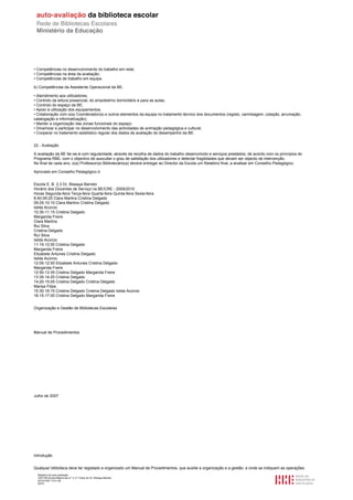 • Competências no desenvolvimento do trabalho em rede;
• Competências na área da avaliação;
• Competências de trabalho em equipa.

b) Competências da Assistente Operacional da BE:

• Atendimento aos utilizadores;
• Controlo da leitura presencial, do empréstimo domiciliário e para as aulas;
• Controlo do espaço da BE;
• Apoio à utilização dos equipamentos;
• Colaboração com o(a) Coordenador(a) e outros elementos da equipa no tratamento técnico dos documentos (registo, carimbagem, cotação, arrumação,
catalogação e informatização);
• Manter a organização das zonas funcionais do espaço;
• Dinamizar e participar no desenvolvimento das actividades de animação pedagógica e cultural;
• Cooperar no tratamento estatístico regular dos dados da avaliação do desempenho da BE.


22 - Avaliação

A avaliação da BE far-se-á com regularidade, através da recolha de dados do trabalho desenvolvido e serviços prestados, de acordo com os princípios do
Programa RBE, com o objectivo de auscultar o grau de satisfação dos utilizadores e detectar fragilidades que devam ser objecto de intervenção.
No final de cada ano, o(a) Professor(a) Bibliotecário(a) deverá entregar ao Director da Escola um Relatório final, a analisar em Conselho Pedagógico.

Aprovado em Conselho Pedagógico d


Escola E. B. 2,3 Dr. Bissaya Barreto
Horário dos Docentes de Serviço na BE/CRE - 2009/2010
Horas Segunda-feira Terça-feira Quarta-feira Quinta-feira Sexta-feira
8:40-09:25 Clara Martins Cristina Delgado
09:25-10:10 Clara Martins Cristina Delgado
Isilda Acúrcio
10:30-11:15 Cristina Delgado
Margarida Freire
Clara Martins
Rui Silva
Cristina Delgado
Rui Silva
Isilda Acúrcio
11:15-12:00 Cristina Delgado
Margarida Freire
Elizabete Antunes Cristina Delgado
Isilda Acúrcio
12:05-12:50 Elizabete Antunes Cristina Delgado
Margarida Freire
12:50-13:35 Cristina Delgado Margarida Freire
13:35-14:20 Cristina Delgado
14:20-15:05 Cristina Delgado Cristina Delgado
Marisa Filipe
15:30-16:15 Cristina Delgado Cristina Delgado Isilda Acúrcio
16:15-17:00 Cristina Delgado Margarida Freire


Organização e Gestão de Bibliotecas Escolares




Manual de Procedimentos




Julho de 2007




Introdução


Qualquer biblioteca deve ter registado e organizado um Manual de Procedimentos, que auxilie a organização e a gestão, e onde se indiquem as operações
  Relatório de auto-avaliação
  1007156 Escola Básica dos 2.º e 3.º Ciclos do Dr. Bissaya Barreto
  2010/10/07 13:41:48
  25/72
 
