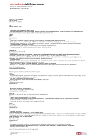 Coord. B.E., com a colabora-
ção das colegas.
Pré-escolar, 1º e 2º Ciclos.


Set.
Internet, catálogos, livros…
-----

. Instalação de mais computadores para os alunos.
. Dotar adequadamente a BE/CRE de equipamento, de forma a responder às necessidades dos alunos, que afluem bastante à Zona da Informática para
desenvolverem trabalhos escolares. Equipa da BE, direcção da Escola, Coordenador TIC.
Agrupa-
mento.
?
Compu-tadores.
-----
. Continuação do trabalho de indexação, colocação de cotas, número de registo e arrumação de fundo documental.
. Continuação do processo de informatização em Bibliobase do fundo documental existente (à excepção do que se encontra em arquivo).
. Disponibilização do catálogo on-line (OPAC, página do Agrupamento) . Organizar e gerir a biblioteca escolar de acordo com padrões profissionais.
. Facilitar a localização e consulta de documentos.
. Favorecer a constituição de conjuntos documentais organizados em função de diferentes temas.
. Facultar um catálogo informático, do fundo documental existente na BE., aos utentes.


Equipa da BE.
Comunid. escolar/ utentes da BE.
Ao longo do ano.
. Actualizações do «Manual de Procedimentos». . Registar, para consulta e orientação posterior, uma série de normas de procedimento relativas à
organização e gestão da nossa B.E. Coord. e equipa da BE. Equipas de trab. da B.E. Ao longo do ano. Compu-tador. -----
. Levantamento de necessidades da BE/CRE relativamento a fundo documental livro e não livro, incluindo o solicitado pelos alunos e Departamentos
Curriculares, jogos didácticos e de concentração, auscultadores. Aquisição dos mesmos.
. Despesas correntes.
. Possibilitar um maior acesso a um leque diversificado de fundo documental em diversos suportes, cada vez mais adequado às necessidades das diferentes
disciplinas, áreas, projectos, e de acordo com os interesses dos alunos.
. Optimizar os serviços e permitir a realização de algumas actividades no âmbito do Plano Anual.
. Modernizar a B.E., colocando-a ao nível das restantes bibliotecas integradas na Rede há mais tempo, bem como de outras bibs. Públicas.

Coord. BE. e órgão de gestão.
Comunid. escolar/ utentes da BE.


Em data oportu-na. Fundo docu-mental livro e não livro; equipa-
mento.
750 euros.
. Criação dos Amigos da BE, alunos que se disponibilizam para colaborar com a equipa e funcionária, desenvolvendo tarefas várias de apoio na BE. . Ocupar
os alunos nos tempos livres e fazê-los sentirem-se úteis.
. Criar neles o gosto pelos livros, pelas bibliotecas.
. Adquirir conhecimentos ao nível da organização de uma biblioteca, entre outros.
Equipa trab. BE
Alunos/ Comunidade escolar.
Ao longo do ano.
-------
-----

. Atribuição de prémios em concursos da BE.
. Criar estímulos para a prática da leitura recreativa.
. Recompensar os mais esforçados.

Coord. BE.
Alunos do 2º e 3º Ciclos. Por altura dos concursos. Livros e/ou material escolar.
70 euros.
. Trabalho de optimização dos espaços e dos serviços.
. Contínua verificação e manutenção de todo o material e equipamento. . Tornar a Biblioteca um espaço cada vez mais convidativo e acolhedor.
. Facilitar a localização e consulta de documentos.
. Proporcionar aos utentes meios para uma plena utilização da BE/CRE.

Func. /
Coord. B.E.
Utentes da BE.
Ao longo do ano.
-------
?
. Realização de reuniões:
?com alguma regularidade: com a equipa e com os orgãos de gestão;
?pontuais: com outros coordenadores, bibliots., Grupo de Trabalho Interconcelhio e Concelhio... . Desenvolver um trabalho concertado entre vários elementos
/ entidades, de forma a obter uma boa organização da B.E. e uma prestação de meios e serviços cada vez melhor, mais adequada (dentro de deteminadas
linhas orientadoras), tendo em vista o utilizador.
Coord. BE. e outros.
Comunidade escolar.
Ao longo do ano.
-------
-----
. Continuação do trabalho de intercâmbio com outras entidades, bibliotecas, nomeadamente, com a B.M. e Centro Comunitário.
. Realizar um trabalho em equipa, tendo sempre como base a melhoria ao nível da organização e prestação de serviços da Biblioteca.
. Articular ao nível da animação cultura.

Coord. BE. Comunidade escolar / utentes. Ao longo do ano.

  Relatório de auto-avaliação
  1007156 Escola Básica dos 2.º e 3.º Ciclos do Dr. Bissaya Barreto
  2010/10/07 13:41:48
  39/72
 