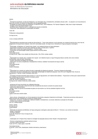 tadores.
-----
. Animação de expositores, na Sala dos Professores, com informação vária, nomeadamente, actividades culturais na BE... (no placard) e com documentos de
apoio aos currículos, em sistema de rotatividade, para divulgação/requisição
. Divulgação de revistas de apoio aos professores, na Sala dos Profs., como Professores, The Teacher’s Magazine, Visão Júnior e Super Interessante.
. Divulgar o fundo documental existente na B.E.
. Sensibilizar para a frequência da B.E. e utilização dos recursos aí existentes.
. Proporcionar meios adequados de (planificação) de trabalho.

Coord. BE.

Professores do Agrupamento

Ao longo do ano.


Livros e revistas da BE/CRE

-----
. Disponibilização de dicionários para as salas de aula do Bloco B. . Tornar mais acessível o uso do dicionário, em contexto de sala de aula, como meio de
alargamento e enriquecimento vocabular. Coord. BE. Comunidade escolar. Ao longo do ano. Dicionários em língua portuguesa e estrangeira.
-----
. Dinamização, na Biblioteca, do “Cantinho das Línguas”, com materiais diversos em língua estrangeira.
. Organização de dossiês com fichas lúdico-didácticas de Inglês e Francês para o “Cantinho”.
. Motivar para o estudo das línguas estrangeiras – Francês e Inglês.
. Proporcionar uma aprendizagem destas línguas através de recursos lúdicos.
Coord. BE.
Comunidade escolar.
Ao longo do ano. Jogos, livros, dossiês com fichas de trab., CDs, DVDs, revistas, posters..

-----
. Organização de um dossiê, para o “Cantinho das Línguas”, com material de apoio a Língua Portuguesa (leitura e escrita), bem como a Estudo
Acompanhado, aulas de Apoio, Substituição...
. Facultar instrumentos de trabalho aos docentes.
. Desenvolver nos alunos competências, nomeadamente, de leitura, oralidade, funcionamento da língua e escrita.
Coord. BE.
Comunidade escolar.
3º período.
Dossiê e fotocópias.

------
. Organização de um dossiê com material de apoio à elaboração de trabalhos de pesquisa. . Promover a literacia da informação.
. Proporcionar aos alunos orientações para a organização/ apresentação de trabalhos de pesquisa. Coord. BE e prof. Margarida Freire. Alunos do
Agrupamento. 3º período. Dossiê, fotocópias, power point.
------
. Circulação de Pacotes Itinerantes pelas escolas do 1º Ciclo do Agrupamento, com material lúdico-didáctico. . Proporcionar os meios para o desenvolvivento
das competências dos alunos e aumento do sucesso escolar.
. Desenvolver hábitos de leitura.
Coord. BE. Alunos e professores do 1º Ciclo.
Ao longo do ano. Caixas e fundo docu-mental variado.
-----

. Itinerâncias de fundo documental com a Biblioteca Municipal.
. Proporcionar os meios para o desenvolvivento das competências dos alunos e aumento do sucesso escolar.
. Desenvolver hábitos de leitura.
. Alargar a oferta, em termos de diversidade de género de documentos e ao nível da variedade de género de livros.
BE e BM.
Comunidade escolar.
2º período
Caixas e fundo docu-mental variado.
-----

. Apoio a alunos, nomeadamente, ao nível da selecção de documentos, pesquisa e tratamento da informação. . Proporcionar aos alunos meios para um
desenvolvivento das competências e aumento do sucesso escolar.
. Desenvolver, nos alunos, competências e hábitos de trabalho, nomeadamente, na consulta, tratamento e produção da informação.
. Contribuir para a literacia da informação.
Prof. inf. e restante equipa.

Alunos / utentes.
Ao longo do ano.
Compu-tadores.
-----
. Distribuição de dicionários da Biblioteca, de língua portuguesa e estrangeira, pelas salas do Bloco B. . Promover o uso correcto do dicionário.
. Alargar o vocabulário.
. Promover a literacia.
Coord. BE. Alunos do 3º Ciclo. Ao longo do ano.
Dicionários.
-----

. Colaboração com o Projecto Para a Saúde na montagem de exposição alusiva ao tema “Saúde” e “Educação Sexual”.

. Promover comportamentos saudáveis isentos de riscos.
. Promover a leitura informativa.
Coord. do P.P.S., Carla Lopes, e Coord BE.

Comunidade escolar.
30 de Nov. Livros, DVDs, desdobráveis, folhetos informativos, preservativos.
-----

  Relatório de auto-avaliação
  1007156 Escola Básica dos 2.º e 3.º Ciclos do Dr. Bissaya Barreto
  2010/10/07 13:41:48
  41/72
 