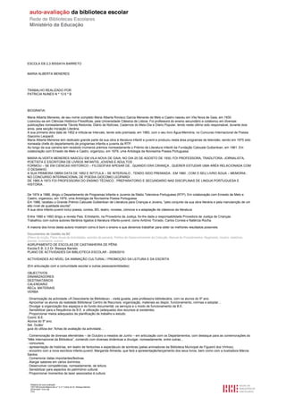 ESCOLA EB 2,3 BISSAYA BARRETO


MARIA ALBERTA MENERES




TRABALHO REALIZADO POR
PATRICIA NUNES N º 13 6 º B




BIOGRAFIA:

Maria Alberta Meneres, de seu nome completo Maria Alberta Rovisco Garcia Meneres de Melo e Castro nasceu em Vila Nova de Gaia, em 1930.
Licenciou-se em Ciências Histórico-Filosóficas, pela Universidade Clássica de Lisboa. Foi professora do ensino secundário e colaborou em diversas
publicações nomeadamente Távola Redonda, Diário de Notícias, Cadernos do Meio-Dia e Diário Popular, tendo neste último sido responsável, durante dois
anos, pela secção Iniciação Literária.
A sua primeira obra data de 1952 e intitula-se Intervalo, tendo sido premiada, em 1960, com o seu livro Água-Memória, no Concurso Internacional de Poesia
Giacomo Leopardi.
Maria Alberta Meneres tem dedicado grande parte da sua obra à literatura infantil e juvenil e produziu nesta área programas de televisão, sendo em 1975 sido
nomeada chefe do departamento de programas infantis e juvenis da RTP.
Ao longo da sua carreira tem recebido inúmeros prémios nomeadamente o Prémio de Literatura Infantil da Fundação Calouste Gulbenkian, em 1981. Em
colaboração com Ernesto de Melo e Castro, organizou, em 1979, uma Antologia da Novíssima Poesia Portuguesa.

MARIA ALVERTA MENERES NASCEU EM VILA NOVA DE GAIA, NO DIA 25 DE AGOSTO DE 1930, FOI PROFESSORA, TRADUTORA, JORNALISTA,
POETISTA E ESCRITORA DE LIVROS INFANTIS, JOVENS E ADULTOS .
FORMOU – SE EM CIENCAS HISTORICO – FILOSOFIAS APESAR DE , QUANDO ERA CRIANÇA , QUERER ESTUDAR UMA ARÉA RELACIONADA COM
O DESANHO.
A SUA PRIMEIRA OBRA DATA DE 1952 E INTITULA – SE INTERVALO , TENDO SIDO PREMIADA , EM 1960 , COM O SEU LIVRO ÁGUA – MEMORIA ,
NO CONCURSO INTERNACIONAL DE POESIA GIOCOMO LEOPARDI .
DE 1965 A 1973 FOI PROFESSORA DO ENSINO TÉCNICO , PREPARATORIO E SECUNDARIO NAS DISCIPLINAS DE LINGUA PORTUGUESA E
HISTORIA .


De 1974 a 1986, dirigiu o Departamento de Programas Infantis e Juvenis da Rádio Televisiva Portuguesa (RTP). Em colaboração com Ernesto de Melo e
Castro, organizou, em 1979, uma Antologia da Novíssima Poesia Portuguesa.
Em 1986, recebeu o Grande Prémio Calouste Gulbenkian de Literatura para Crianças e Jovens, "pelo conjunto da sua obra literária e pela manutenção de um
alto nível de qualidade escrita".
A sua obra infanto-juvenil inclui poesia, contos, BD, teatro, novelas, cómicos e a adaptação de clássicos da literatura.

Entre 1990 e 1993 dirigiu a revista Pais. Entretanto, na Provedoria da Justiça, foi-lhe dada a responsabilidade Provedora de Justiça de Crianças.
Trabalhou com outros autores literários ligados à literatura infanto-juvenil, como António Torrado, Carlos Correia e Natércia Rocha.

A maioria dos livros desta autora mostram como é bom o ensino e que devemos trabalhar para obter os melhores resultados possíveis.

Documentos de Gestão da BE
(Plano de Acção, Plano Anual de Actividades, acordos de parceria, Política de Desenvolvimento da Colecção, Manual de Procedimentos, Regimento, horário, relatórios,
plantas, inventários, outros)
AGRUPAMENTO DE ESCOLAS DE CASTANHEIRA DE PÊRA
Escola E.B. 2,3 Dr. Bissaya Barreto
PLANO DE ACTIVIDADES DA BIBLIOTECA ESCOLAR - 2009/2010

ACTIVIDADES AO NÍVEL DA ANIMAÇÃO CULTURAL / PROMOÇÃO DA LEITURA E DA ESCRITA

(Em articulação com a comunidade escolar e outras pessoas/entidades)

OBJECTIVOS
DINAMIZADORES
DESTINATÁRIOS
CALENDARIZ.
RECs. MATERIAIS
VERBA

. Dinamização da actividade «À Descoberta da Biblioteca» - visita guiada, pela professora bibliotecária, com os alunos do 5º ano.
. Aproximar os alunos da realidade Biblioteca/ Centro de Recursos: organização, materiais ao dispor, funcionamento, normas a adoptar...
. Divulgar a organização dos espaços e do fundo documental; os serviços e o modo de funcionamento da B.E.
. Sensibilizar para a frequência da B.E. e utilização (adequada) dos recursos aí existentes.
. Proporcionar meios adequados de planificação de trabalho e estudo.
Coord. B.E.
Alunos do 5º ano.
Set. Guião/
guia do utiliza-dor; fichas de avaliação da actividade…

. Comemoração de diversas efemérides – de Outubro a meados de Junho – em articulação com os Departamentos, com destaque para as comemorações do
“Mês Internacional da Biblioteca”, contando com diversas dinâmicas a divulgar, nomeadamente, entre outras...
- concursos;
- apresentação de histórias, em teatro de fantoches e espectáculo de sombras (pelas animadoras da Biblioteca Municipal de Figueiró dos Vinhos);
- encontro com a nova escritora infanto-juvenil, Margarida Almeida, que fará a apresentação/lançamento dos seus livros, bem como com a ilustradora Márcia
Santos.
. Comemorar datas importantes/festivas.
. Alargar saberes em vários domínios.
. Desenvolver competências, nomeadamente, de leitura.
. Sensibilizar para aspectos do património cultural.
. Proporcionar momentos de lazer associados à cultura.


  Relatório de auto-avaliação
  1007156 Escola Básica dos 2.º e 3.º Ciclos do Dr. Bissaya Barreto
  2010/10/07 13:41:48
  7/72
 