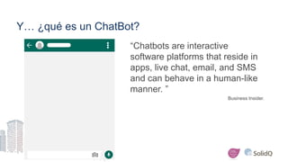 Y… ¿qué es un ChatBot?
“Chatbots are interactive
software platforms that reside in
apps, live chat, email, and SMS
and can...