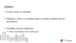 DEMO:
 Como crear un chatbot.
 Objetivo: Crear un chatbot para consultar estado de los
servidores
 Posibles futuros obj...