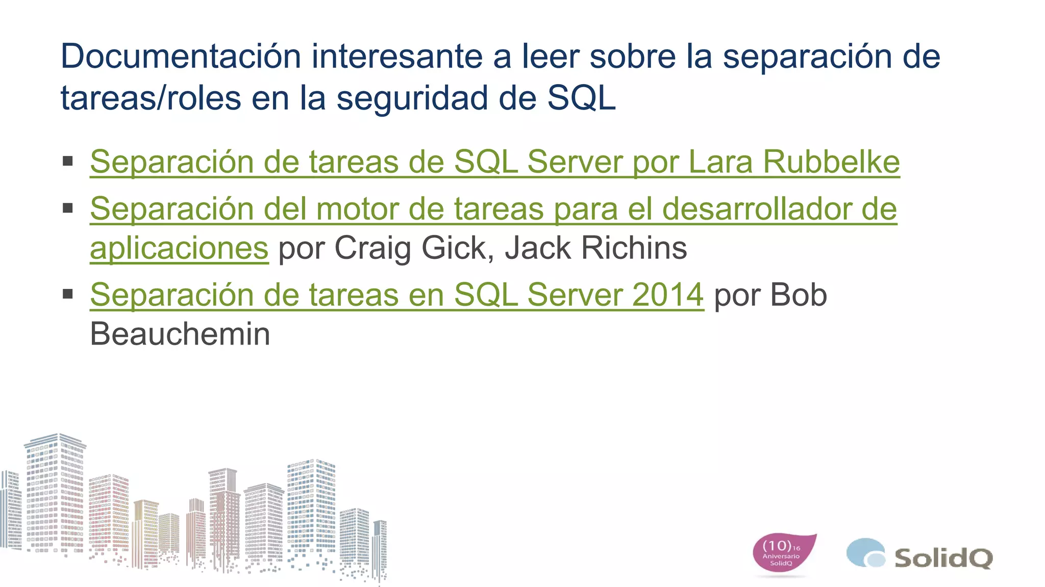 Documentación interesante a leer sobre la separación de
tareas/roles en la seguridad de SQL
 Separación de tareas de SQL Server por Lara Rubbelke
 Separación del motor de tareas para el desarrollador de
aplicaciones por Craig Gick, Jack Richins
 Separación de tareas en SQL Server 2014 por Bob
Beauchemin
 