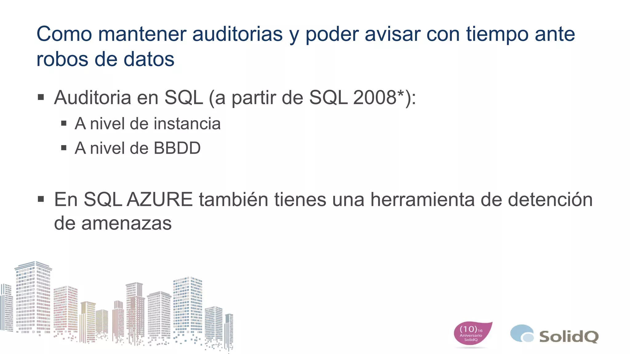 Como mantener auditorias y poder avisar con tiempo ante
robos de datos
 Auditoria en SQL (a partir de SQL 2008*):
 A nivel de instancia
 A nivel de BBDD
 En SQL AZURE también tienes una herramienta de detención
de amenazas
 