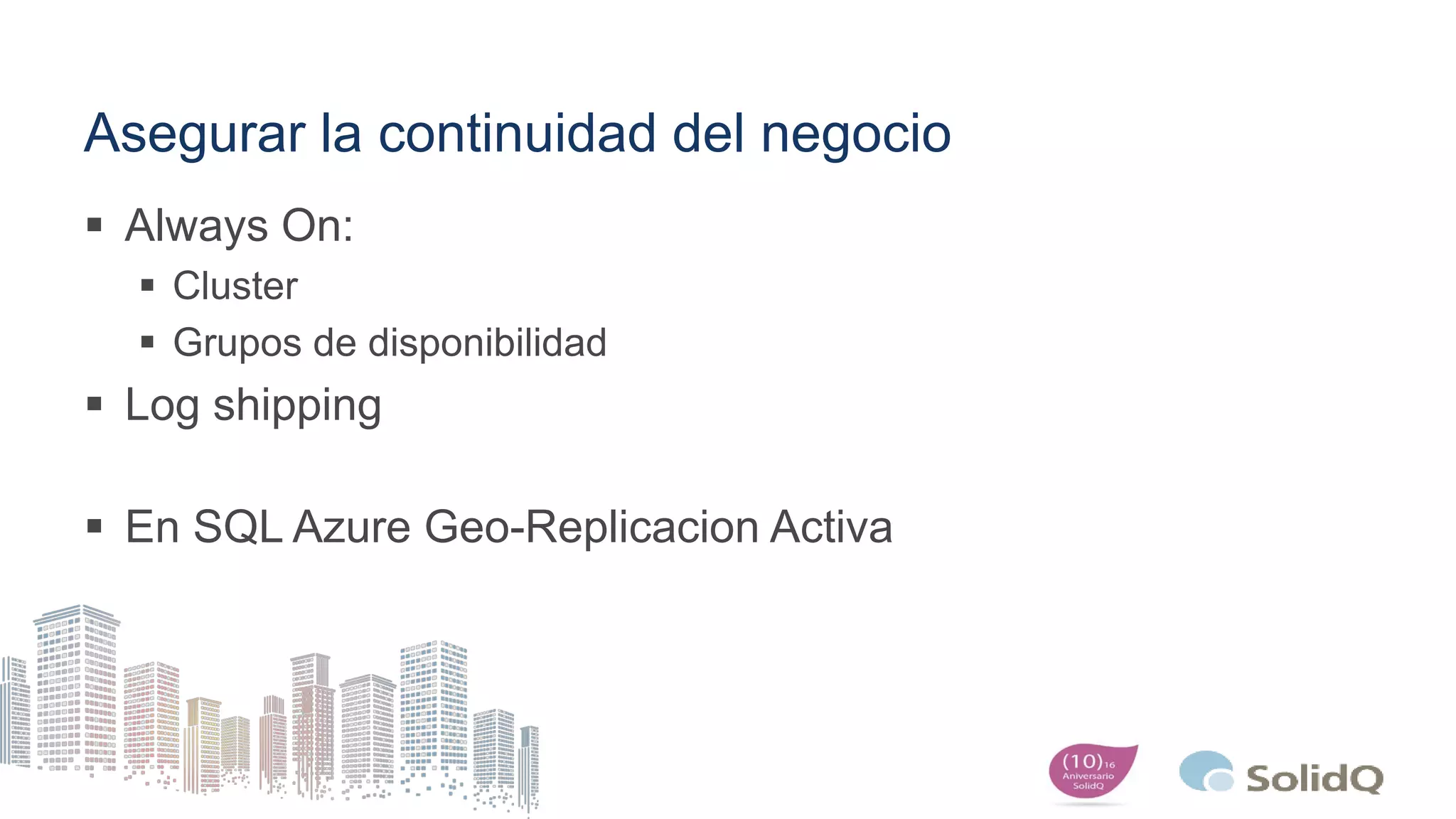 Asegurar la continuidad del negocio
 Always On:
 Cluster
 Grupos de disponibilidad
 Log shipping
 En SQL Azure Geo-Replicacion Activa
 