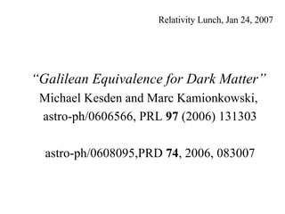 “ Galilean Equivalence for Dark Matter” Michael Kesden and Marc Kamionkowski, astro-ph/0606566, PRL  97  (2006) 131303 astro-ph/0608095,PRD  74 , 2006, 083007 Relativity Lunch, Jan 24, 2007 