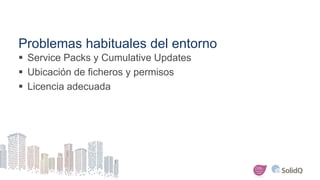 Problemas habituales del entorno
 Service Packs y Cumulative Updates
 Ubicación de ficheros y permisos
 Licencia adecua...