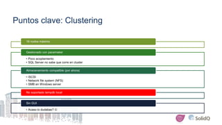 Puntos clave: Clustering
16 nodos máximo
• Poco acoplamiento
• SQL Server no sabe que corre en cluster
Gestionado con pacemaker
• iSCSI
• Network file system (NFS)
• SMB en Windows server
Almacenamiento compatible (por ahora)
No soportado tempdb local
• Acaso lo dudabas? 
Sin GUI
 