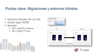 Puntos clave: Migraciones y entornos híbridos
 Entornos híbridos HA con AG
 Cluster type: NONE
 Ejemplo:
 AG1 sql2016 windows
 AG 2 sql2017 linux
 