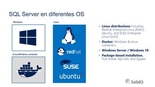 SQL Server en diferentes OS
Linux
Linux/Windows container
Windows
• Linux distributions including
RedHat Enterprise Linux (RHEL),
Ubuntu, and SUSE Enterprise
Linux (SLES)
• Docker: Windows & Linux
containers
• Windows Server / Windows 10
• Package-based installation,
Yum Install, Apt-Get, and Zypper
 