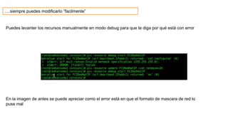 ….siempre puedes modificarlo “facilmente”
Puedes levanter los recursos manualmente en modo debug para que te diga por qué está con error
En la imagen de antes se puede apreciar como el error está en que el formato de mascara de red lo
puse mal
 