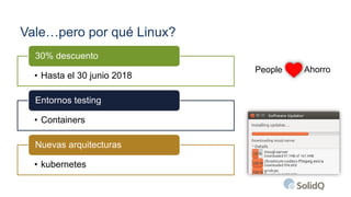 Vale…pero por qué Linux?
• Hasta el 30 junio 2018
30% descuento
• Containers
Entornos testing
• kubernetes
Nuevas arquitecturas
People Ahorro
 