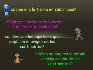 ¿Cómo era la tierra en sus inicios?


¿Cuántos continentes existían
  al inicio de su evolución?

¿Cuáles son las hipótesis que
  explican el origen de los
        continentes?
                ¿Cómo se explica la actual
                  configuración de los
                     continentes?
 
