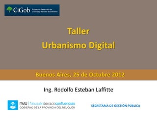 Taller
  Urbanismo Digital

Buenos Aires, 25 de Octubre 2012

  Ing. Rodolfo Esteban Laffitte

                     SECRETARIA DE GESTIÓN PÚBLICA
 