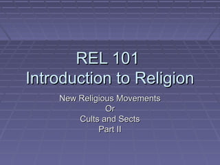 REL 101REL 101
Introduction to ReligionIntroduction to Religion
New Religious MovementsNew Religious Movements
OrOr
Cults and SectsCults and Sects
Part IIPart II
 