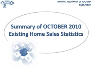 Summary of OCTOBER 2010
Existing Home Sales Statistics
NATIONAL ASSOCIATION OF REALTORS®
RESEARCH
 
