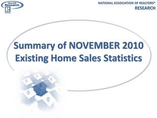 NATIONAL ASSOCIATION OF REALTORS®
                                        RESEARCH




Summary of NOVEMBER 2010
Existing Home Sales Statistics
 