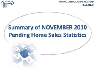 NATIONAL ASSOCIATION OF REALTORS®
                                       RESEARCH




Summary of NOVEMBER 2010
Pending Home Sales Statistics
 
