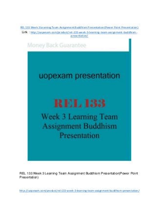 REL 133 Week 3 Learning Team Assignment Buddhism Presentation(Power Point Presentation)
Link : http://uopexam.com/product/rel-133-week-3-learning-team-assignment-buddhism-
presentation/
REL 133 Week 3 Learning Team Assignment Buddhism Presentation(Power Point
Presentation)
http://uopexam.com/product/rel-133-week-3-learning-team-assignment-buddhism-presentation/
 