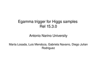 Egamma trigger for Higgs samples  Rel 15.3.0 Antonio Narino University Marta Losada, Luis Mendoza, Gabriela Navarro, Diego Julian Rodriguez 