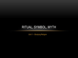 Unit 1 – Studying Religion
RITUAL, SYMBOL, MYTH
 