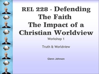 Workshop 1
Truth & Worldview
REL 228 - Defending
The Faith
The Impact of a
Christian Worldview
Glenn Johnson
 
