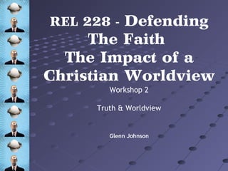 Workshop 2
Truth & Worldview
REL 228 - Defending
The Faith
The Impact of a
Christian Worldview
Glenn Johnson
 