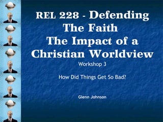 Defending
The Faith
The Impact of a
Christian Worldview
REL 228 -

Workshop 3
How Did Things Get So Bad?

Glenn Johnson

 