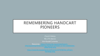 REMEMBERING HANDCART
PIONEERS
Church History
REL 275 (Sec11)
Kim Russell Comenta
Resources: https://history.lds.org/article/historic-
sites/wyoming/remembering-handcart-pioneers-in-the-sweetwater-
valley?lang=eng
https://www.lds.org/general-conference/1979/04/the-refiners-
fire?lang=eng
 