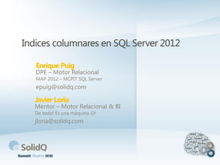 Indices columnares en SQL Server 2012
Enrique Puig
DPE – Motor Relacional
MAP 2012 – MCPIT SQL Server
epuig@solidq.com
Javier Loria
Mentor – Motor Relacional & BI
De todo! Es una máquina !
jloria@solidq.com
 