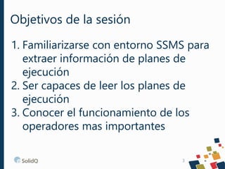 Objetivos de la sesión
1. Familiarizarse con entorno SSMS para
extraer información de planes de
ejecución
2. Ser capaces d...