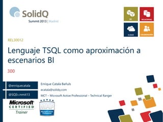 REL30012

Lenguaje TSQL como aproximación a
escenarios BI
300
@enriquecatala

Enrique Catala Bañuls
ecatala@solidq.com

@
@SQSummit13

MCT – Microsoft Active Professional – Technical Ranger

 