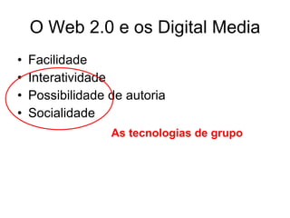 O Web 2.0 e os Digital Media Facilidade Interatividade Possibilidade de autoria Socialidade As tecnologias de grupo 