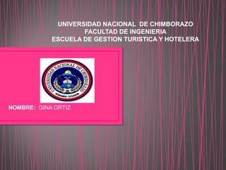 UNIVERSIDAD NACIONAL DE CHIMBORAZO
FACULTAD DE INGENIERIA
ESCUELA DE GESTION TURISTICA Y HOTELERA
NOMBRE: GINA ORTIZ
 