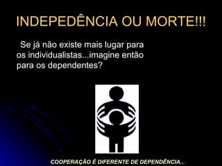 INDEPEDÊNCIA OU MORTE!!! Se já não existe mais lugar para os individualistas...imagine então para os dependentes? COOPERAÇÃO É DIFERENTE DE DEPENDÊNCIA... 